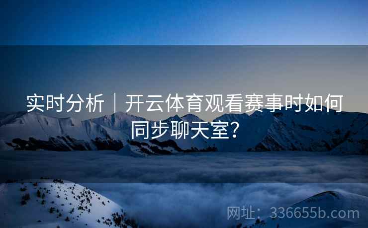 实时分析｜开云体育观看赛事时如何同步聊天室？