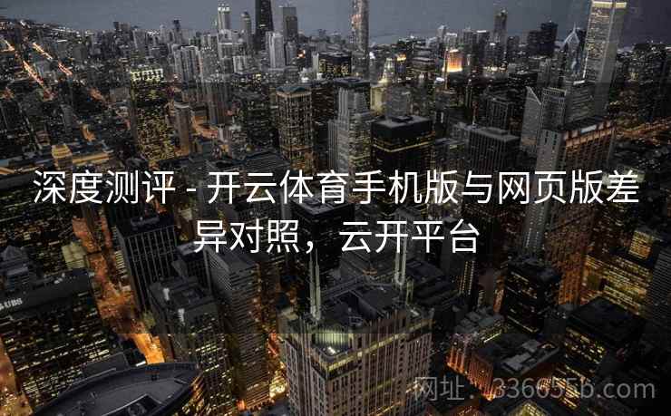 深度测评 - 开云体育手机版与网页版差异对照，云开平台