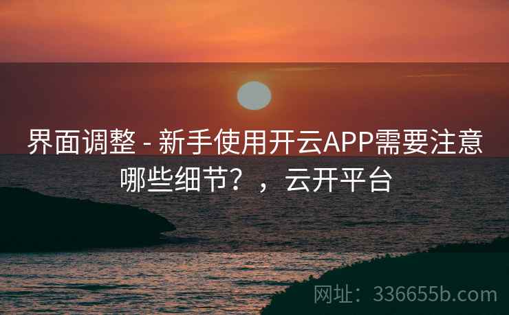 界面调整 - 新手使用开云APP需要注意哪些细节？，云开平台