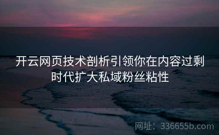 开云网页技术剖析引领你在内容过剩时代扩大私域粉丝粘性
