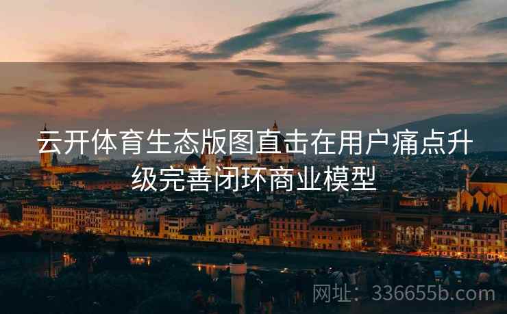 云开体育生态版图直击在用户痛点升级完善闭环商业模型