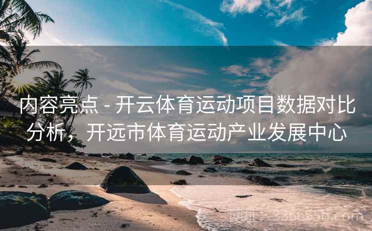 内容亮点 - 开云体育运动项目数据对比分析，开远市体育运动产业发展中心