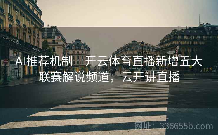 AI推荐机制｜开云体育直播新增五大联赛解说频道，云开讲直播