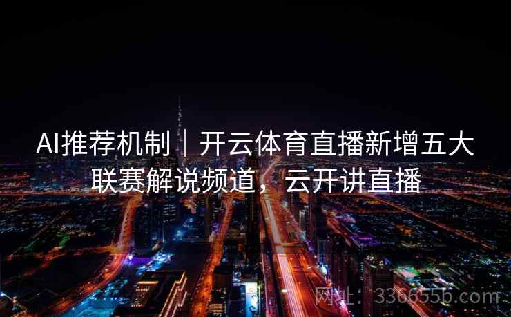 AI推荐机制｜开云体育直播新增五大联赛解说频道，云开讲直播