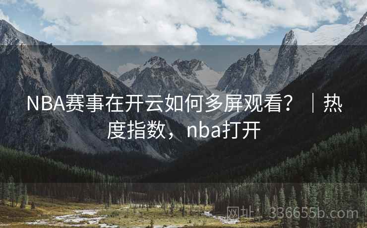 NBA赛事在开云如何多屏观看？｜热度指数，nba打开