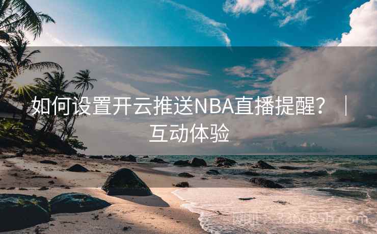 如何设置开云推送NBA直播提醒？｜互动体验