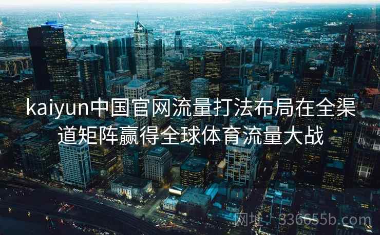 kaiyun中国官网流量打法布局在全渠道矩阵赢得全球体育流量大战