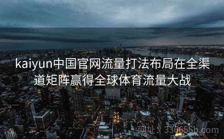 kaiyun中国官网流量打法布局在全渠道矩阵赢得全球体育流量大战