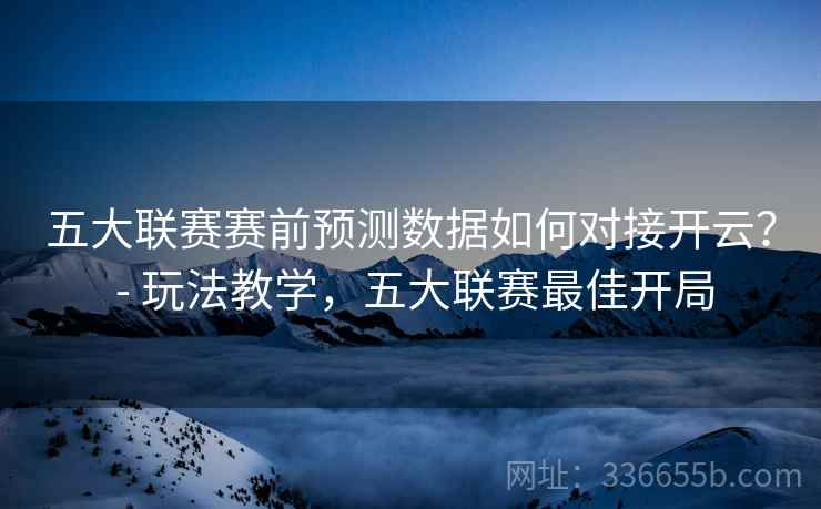 五大联赛赛前预测数据如何对接开云？ - 玩法教学，五大联赛最佳开局