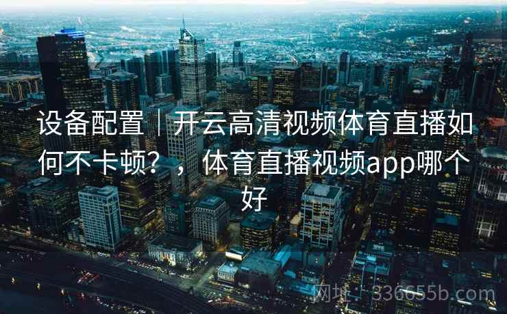 设备配置｜开云高清视频体育直播如何不卡顿？，体育直播视频app哪个好