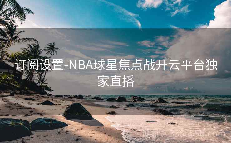 订阅设置-NBA球星焦点战开云平台独家直播