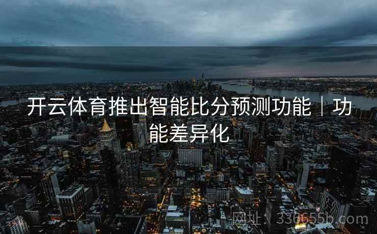 开云体育推出智能比分预测功能｜功能差异化