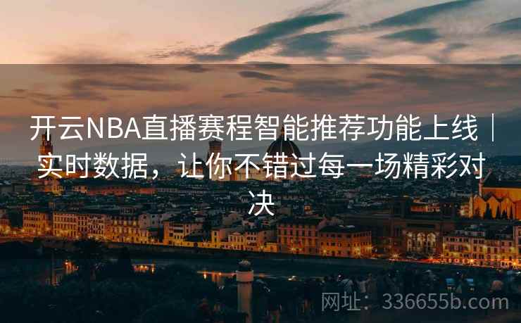 开云NBA直播赛程智能推荐功能上线｜实时数据，让你不错过每一场精彩对决