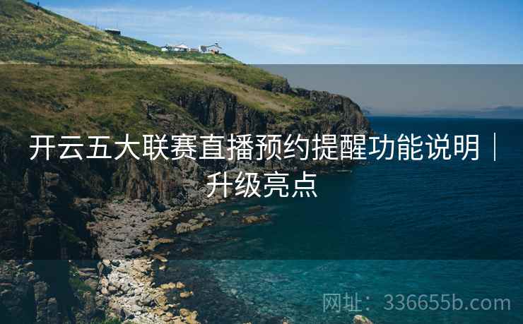 开云五大联赛直播预约提醒功能说明｜升级亮点