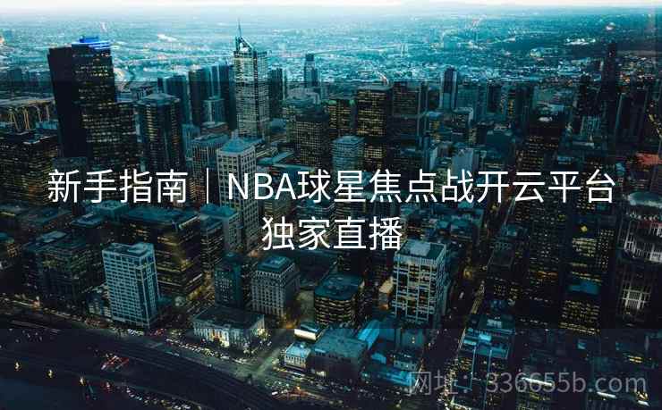 新手指南｜NBA球星焦点战开云平台独家直播