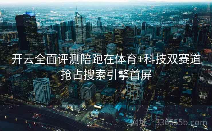 开云全面评测陪跑在体育+科技双赛道抢占搜索引擎首屏