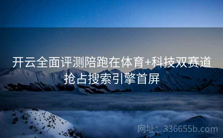 开云全面评测陪跑在体育+科技双赛道抢占搜索引擎首屏