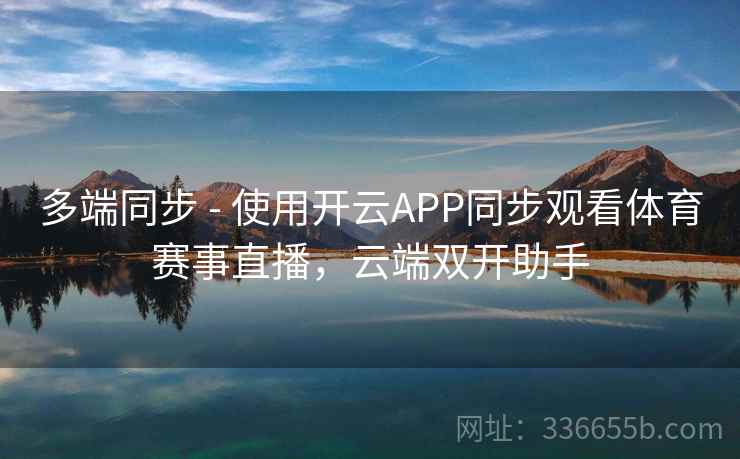 多端同步 - 使用开云APP同步观看体育赛事直播，云端双开助手