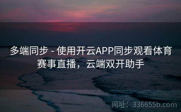 多端同步 - 使用开云APP同步观看体育赛事直播，云端双开助手