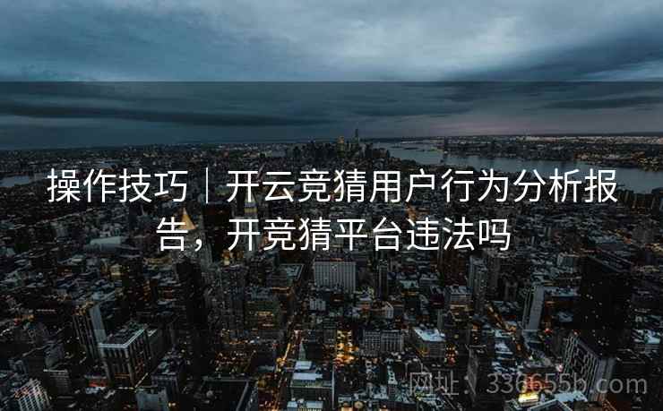 操作技巧｜开云竞猜用户行为分析报告，开竞猜平台违法吗