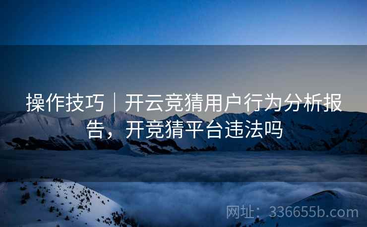 操作技巧｜开云竞猜用户行为分析报告，开竞猜平台违法吗