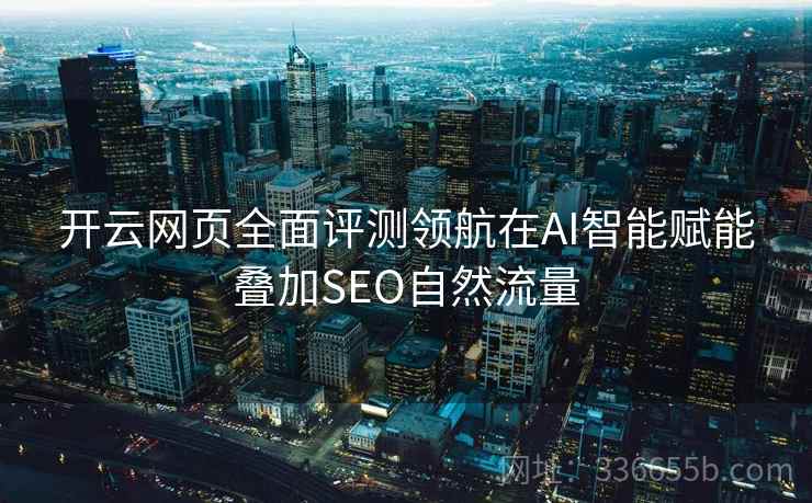 开云网页全面评测领航在AI智能赋能叠加SEO自然流量