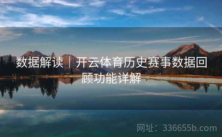 数据解读｜开云体育历史赛事数据回顾功能详解