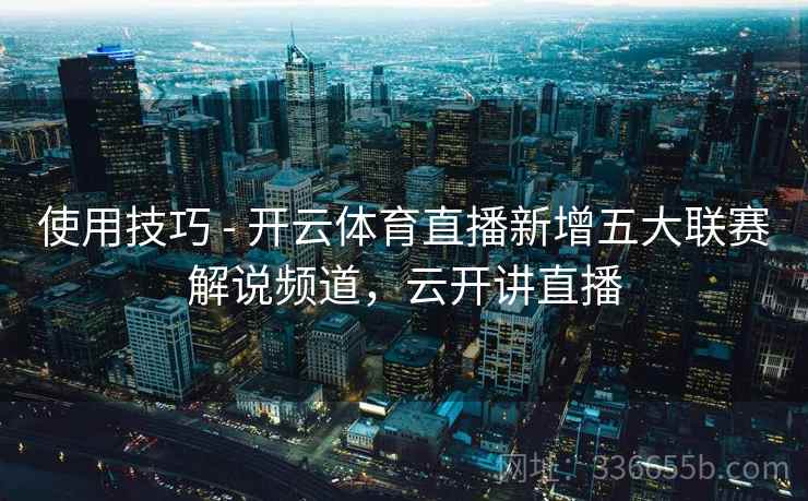 使用技巧 - 开云体育直播新增五大联赛解说频道，云开讲直播