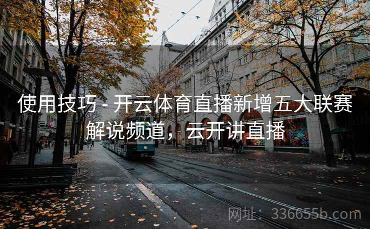 使用技巧 - 开云体育直播新增五大联赛解说频道，云开讲直播