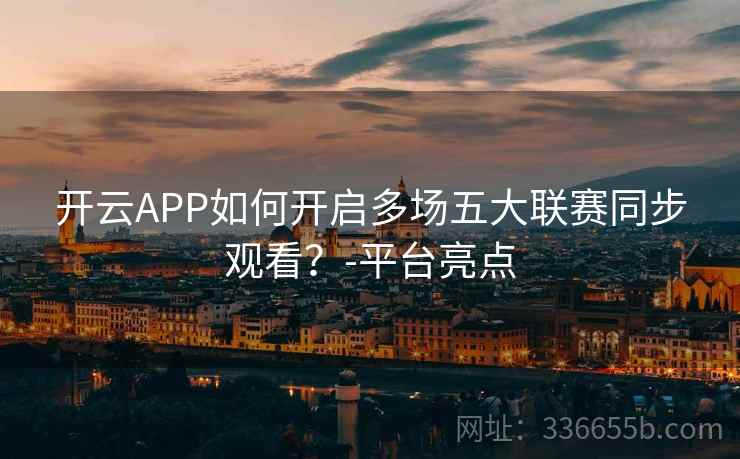 开云APP如何开启多场五大联赛同步观看？-平台亮点