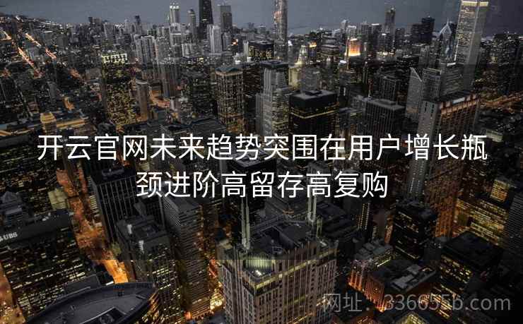 开云官网未来趋势突围在用户增长瓶颈进阶高留存高复购