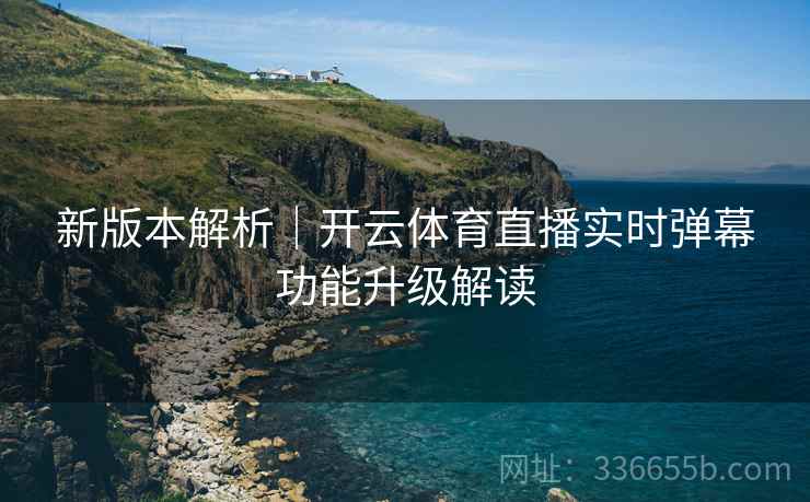 新版本解析｜开云体育直播实时弹幕功能升级解读