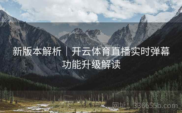 新版本解析｜开云体育直播实时弹幕功能升级解读