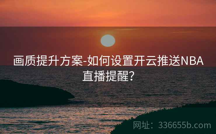 画质提升方案-如何设置开云推送NBA直播提醒？