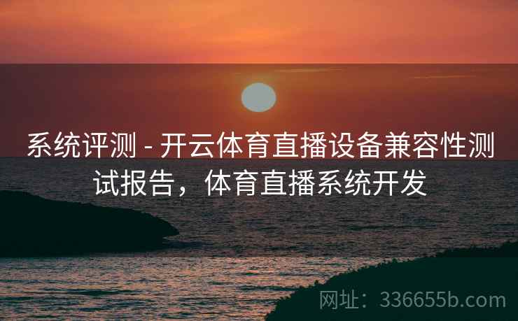 系统评测 - 开云体育直播设备兼容性测试报告，体育直播系统开发