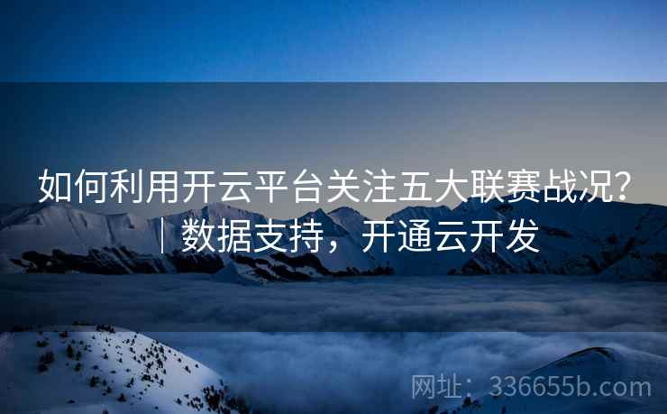 如何利用开云平台关注五大联赛战况？｜数据支持，开通云开发