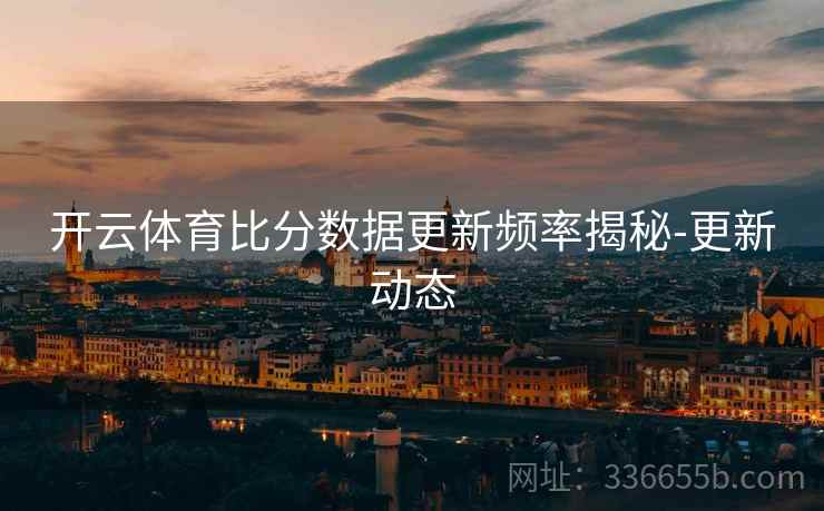 开云体育比分数据更新频率揭秘-更新动态