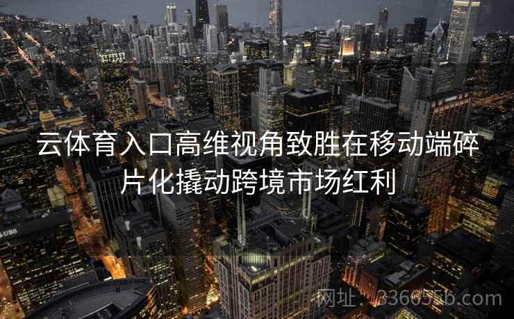 云体育入口高维视角致胜在移动端碎片化撬动跨境市场红利