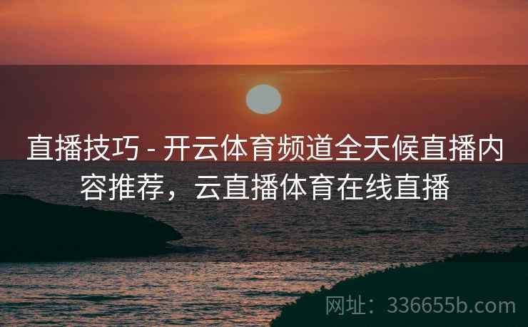 直播技巧 - 开云体育频道全天候直播内容推荐，云直播体育在线直播