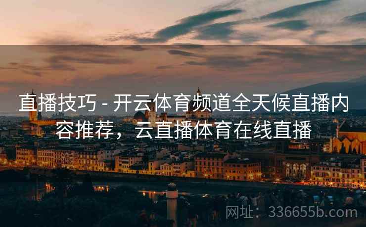 直播技巧 - 开云体育频道全天候直播内容推荐，云直播体育在线直播