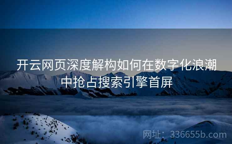 开云网页深度解构如何在数字化浪潮中抢占搜索引擎首屏