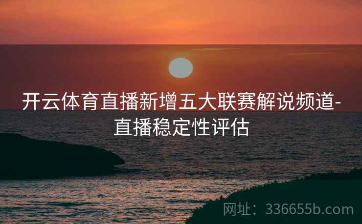 开云体育直播新增五大联赛解说频道-直播稳定性评估