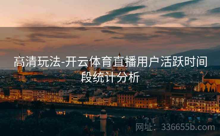 高清玩法-开云体育直播用户活跃时间段统计分析