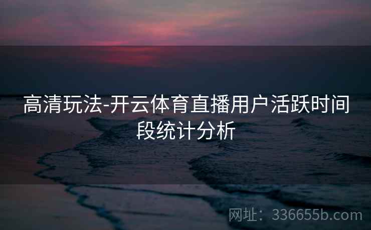 高清玩法-开云体育直播用户活跃时间段统计分析
