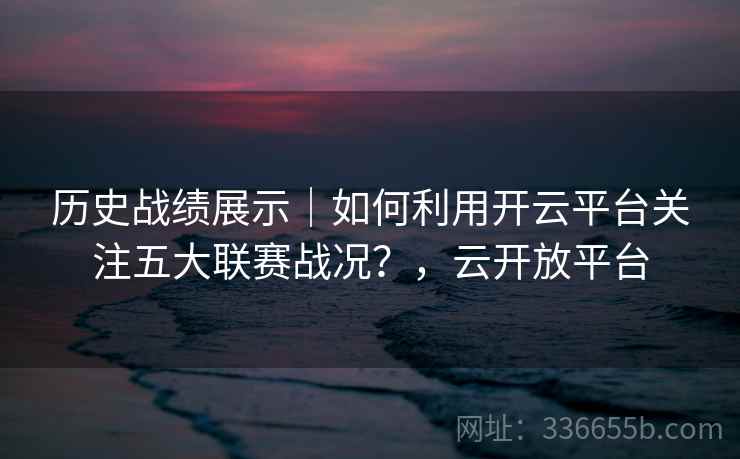 历史战绩展示｜如何利用开云平台关注五大联赛战况？，云开放平台