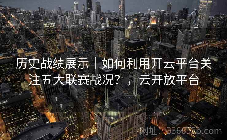 历史战绩展示｜如何利用开云平台关注五大联赛战况？，云开放平台
