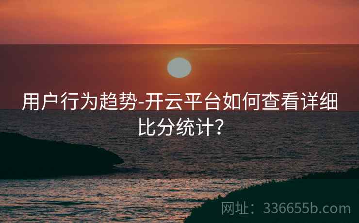 用户行为趋势-开云平台如何查看详细比分统计？