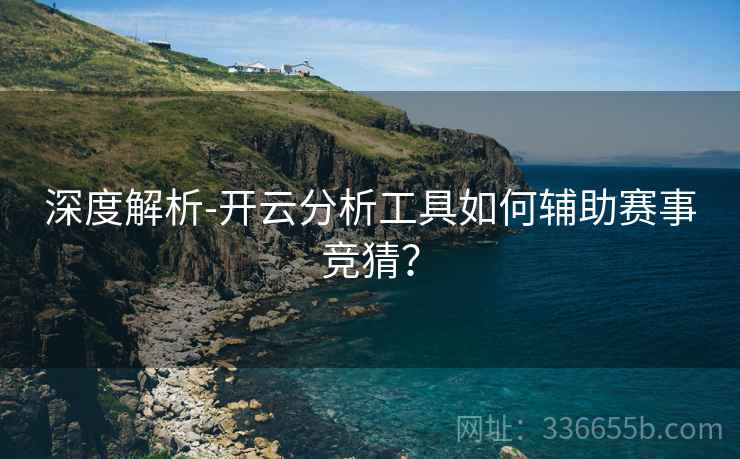 深度解析-开云分析工具如何辅助赛事竞猜？