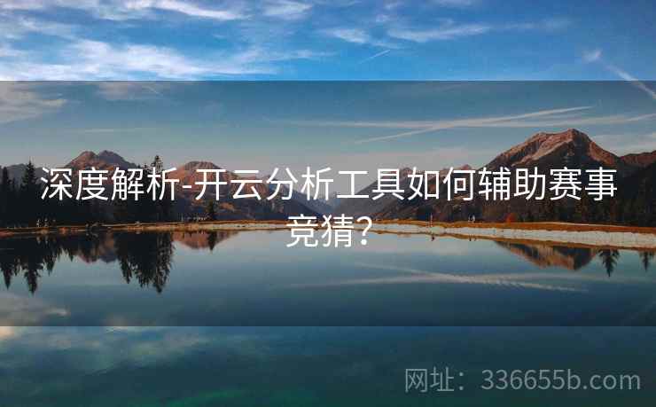 深度解析-开云分析工具如何辅助赛事竞猜？