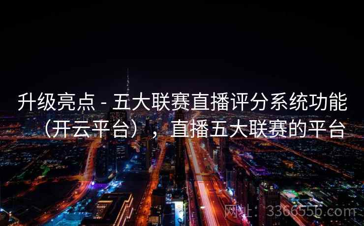 升级亮点 - 五大联赛直播评分系统功能（开云平台），直播五大联赛的平台